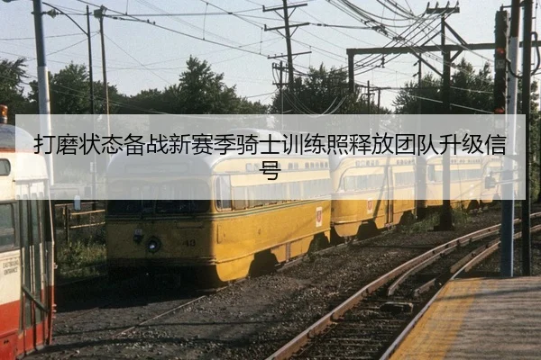 打磨状态备战新赛季骑士训练照释放团队升级信号